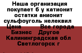 Наша организация покупает б/у катионит остатки анионит, сульфоуголь нелеквил. › Цена ­ 150 - Все города Бизнес » Другое   . Калининградская обл.,Светлогорск г.